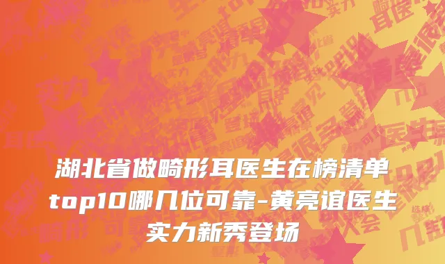 湖北省做畸形耳医生在榜清单top10哪几位可靠-黄亮谊医生实力新秀登场