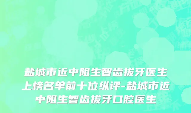 盐城市近中阻生智齿拔牙医生上榜名单前十位纵评-盐城市近中阻生智齿拔牙口腔医生