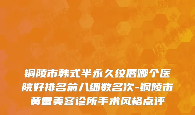 铜陵市韩式半永久纹唇哪个医院好排名前八细数名次-铜陵市黄雷美容诊所手术风格点评