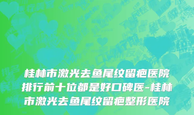 桂林市激光去鱼尾纹留疤医院排行前十位都是好口碑医-桂林市激光去鱼尾纹留疤整形医院