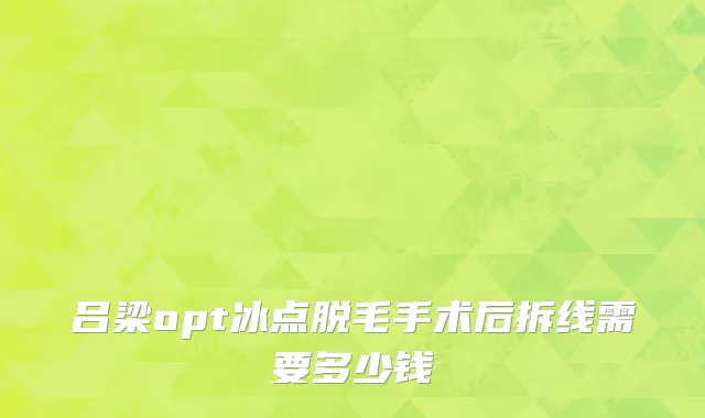 吕梁opt冰点脱毛手术后拆线需要多少钱