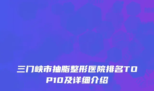 三门峡市抽脂整形医院排名TOP10及详细介绍