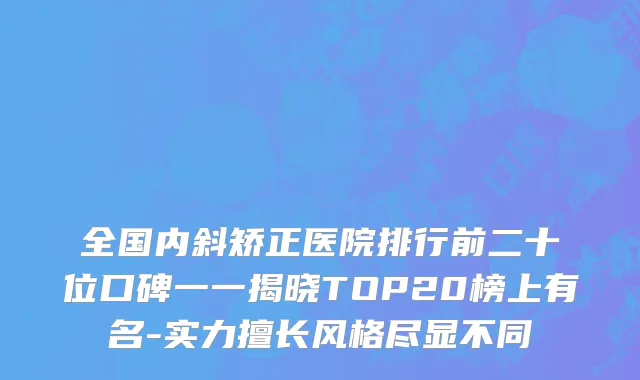 全国内斜矫正医院排行前二十位口碑一一揭晓TOP20榜上有名-实力擅长风格尽显不同