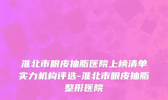 淮北市眼皮抽脂医院上榜清单实力机构评选-淮北市眼皮抽脂整形医院