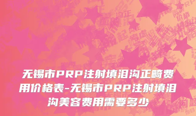 无锡市PRP注射填泪沟正畸费用价格表-无锡市PRP注射填泪沟美容费用需要多少