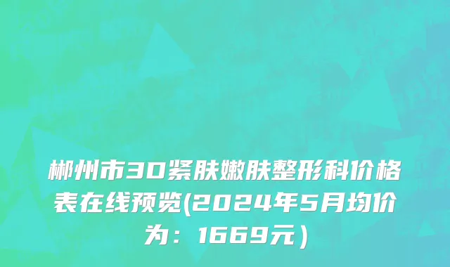 郴州市3D紧肤嫩肤整形科价格表在线预览(2024年5月均价为：1669元）