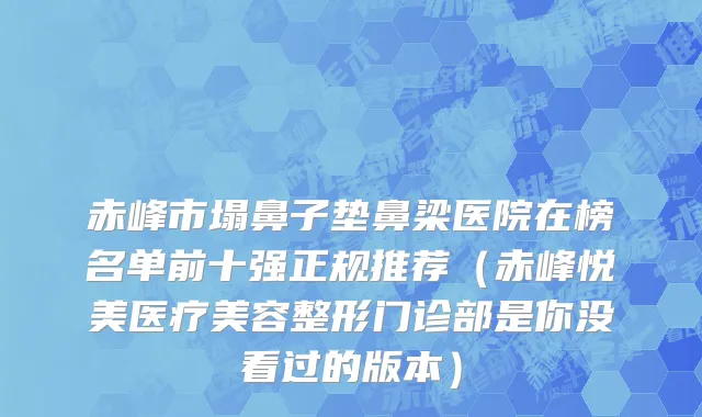 赤峰市塌鼻子垫鼻梁医院在榜名单前十强正规推荐（赤峰悦美医疗美容整形门诊部是你没看过的版本）