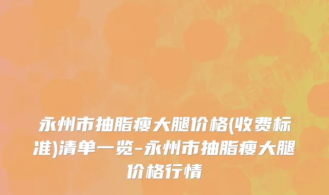 永州市抽脂瘦大腿价格(收费标准)清单一览-永州市抽脂瘦大腿价格行情