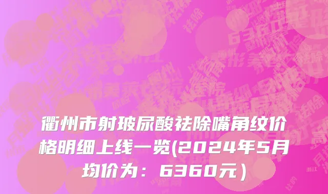 衢州市射玻尿酸祛除嘴角纹价格明细上线一览(2024年5月均价为：6360元）