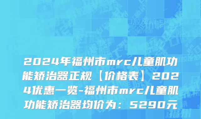 2024年福州市mrc儿童肌功能矫治器正规【价格表】2024优惠一览-福州市mrc儿童肌功能矫治器均价为：5290元