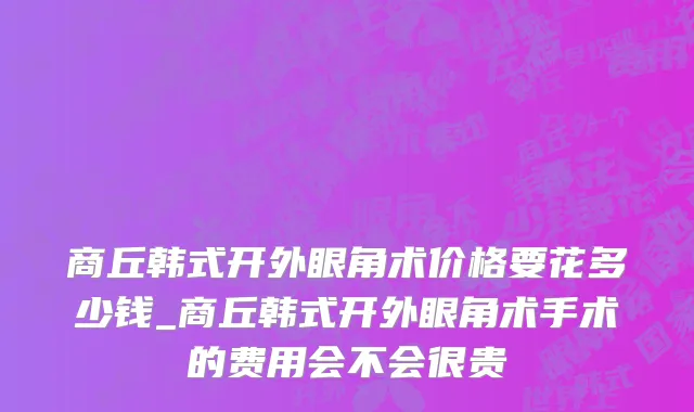 商丘韩式开外眼角术价格要花多少钱_商丘韩式开外眼角术手术的费用会不会很贵