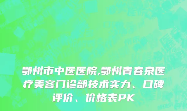鄂州市中医医院,鄂州青春泉医疗美容门诊部技术实力、口碑评价、价格表PK