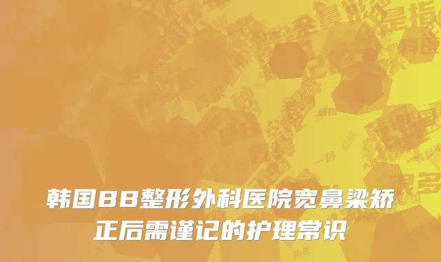 韩国BB整形外科医院宽鼻梁矫正后需谨记的护理常识