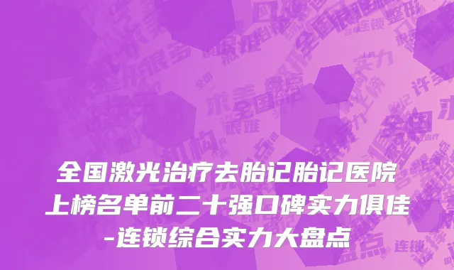 全国激光治疗去胎记胎记医院上榜名单前二十强口碑实力俱佳-连锁综合实力大盘点