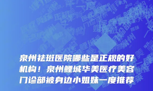 泉州祛斑医院哪些是正规的好机构!泉州鲤城华美医疗美容门诊部被身边小姐妹一度推荐