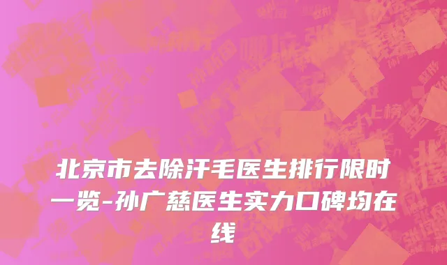 北京市去除汗毛医生排行限时一览-孙广慈医生实力口碑均在线