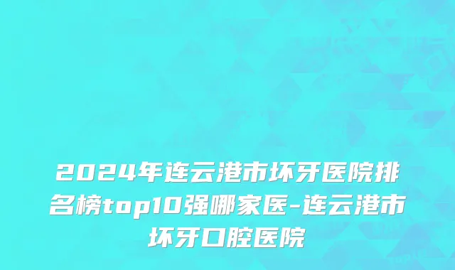 2024年连云港市坏牙医院排名榜top10强哪家医-连云港市坏牙口腔医院