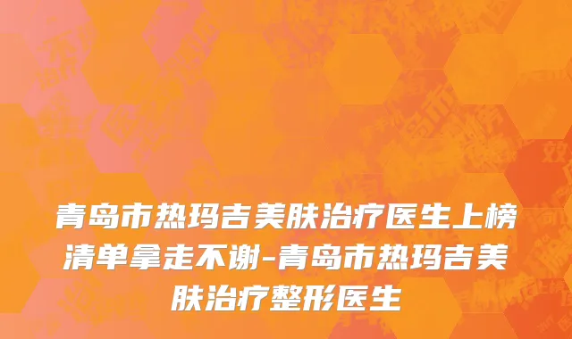 青岛市热玛吉美肤治疗医生上榜清单拿走不谢-青岛市热玛吉美肤治疗整形医生