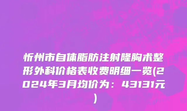 忻州市自体脂肪注射隆胸术整形外科价格表收费明细一览(2024年3月均价为：43131元）