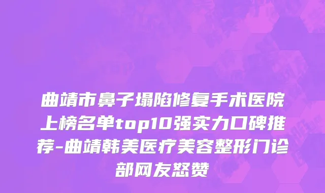 曲靖市鼻子塌陷修复手术医院上榜名单top10强实力口碑推荐-曲靖韩美医疗美容整形门诊部网友怒赞