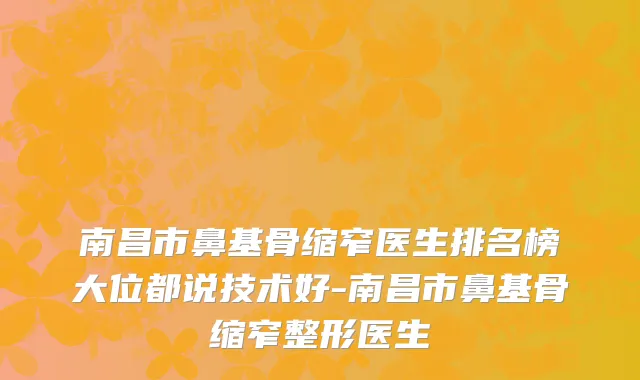 南昌市鼻基骨缩窄医生排名榜大位都说技术好-南昌市鼻基骨缩窄整形医生