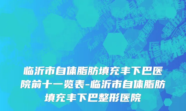 临沂市自体脂肪填充丰下巴医院前十一览表-临沂市自体脂肪填充丰下巴整形医院