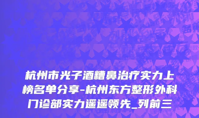 杭州市光子酒糟鼻治疗实力上榜名单分享-杭州东方整形外科门诊部实力遥遥领先_列前三