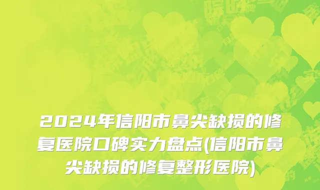 2024年信阳市鼻尖缺损的修复医院口碑实力盘点(信阳市鼻尖缺损的修复整形医院)