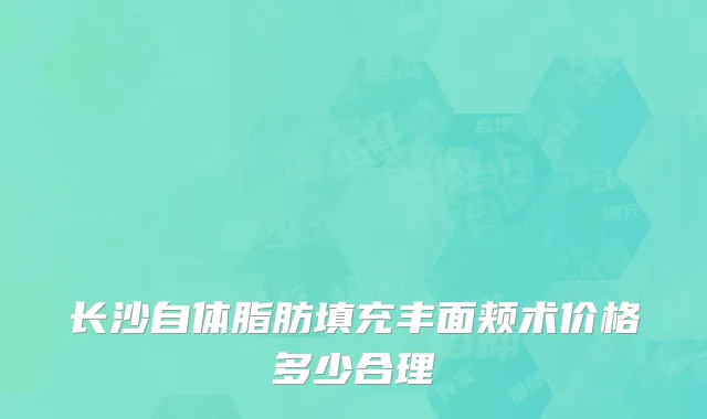 长沙自体脂肪填充丰面颊术价格多少合理
