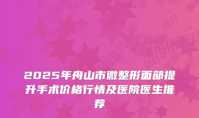 2025年舟山市微整形面部提升手术价格行情及医院医生推荐