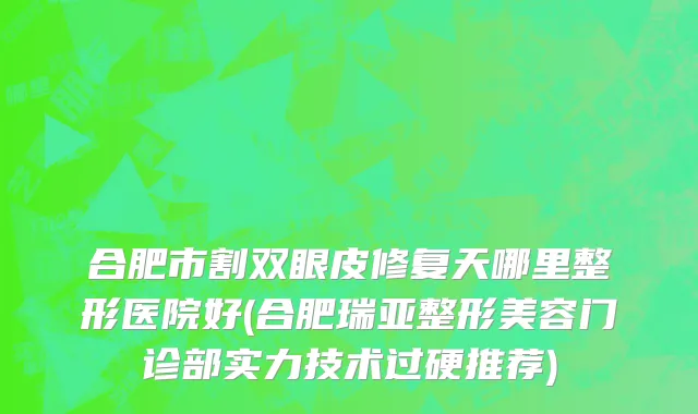 合肥市割双眼皮修复天哪里整形医院好(合肥瑞亚整形美容门诊部实力技术过硬推荐)