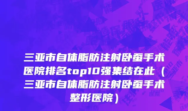 三亚市自体脂肪注射卧蚕手术医院排名top10强集结在此（三亚市自体脂肪注射卧蚕手术整形医院）