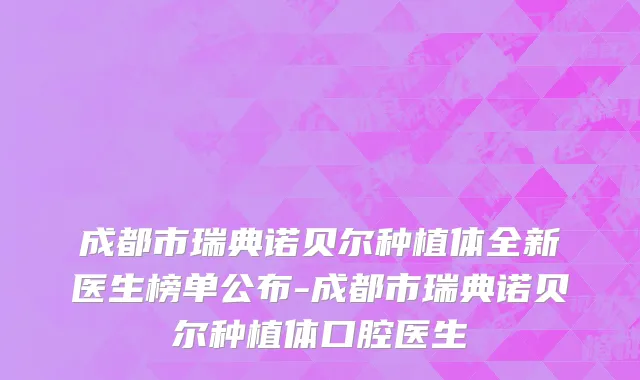 成都市瑞典诺贝尔种植体全新医生榜单公布-成都市瑞典诺贝尔种植体口腔医生