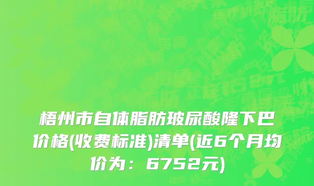 梧州市自体脂肪玻尿酸隆下巴价格(收费标准)清单(近6个月均价为：6752元)