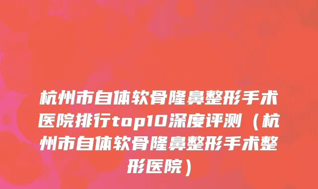 杭州市自体软骨隆鼻整形手术医院排行top10深度评测（杭州市自体软骨隆鼻整形手术整形医院）