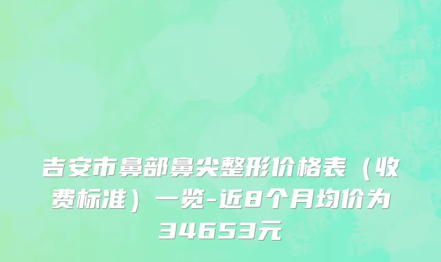 吉安市鼻部鼻尖整形价格表（收费标准）一览-近8个月均价为34653元