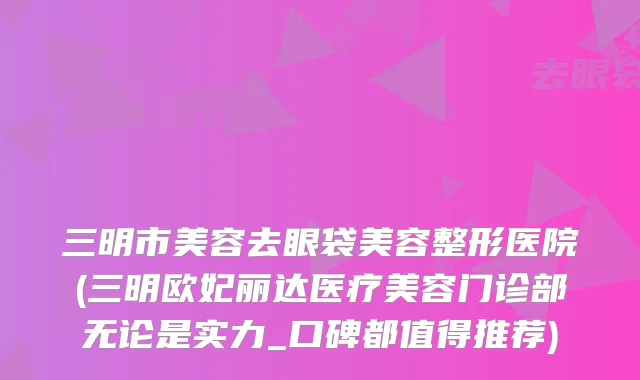 三明市美容去眼袋美容整形医院(三明欧妃丽达医疗美容门诊部无论是实力_口碑都值得推荐)