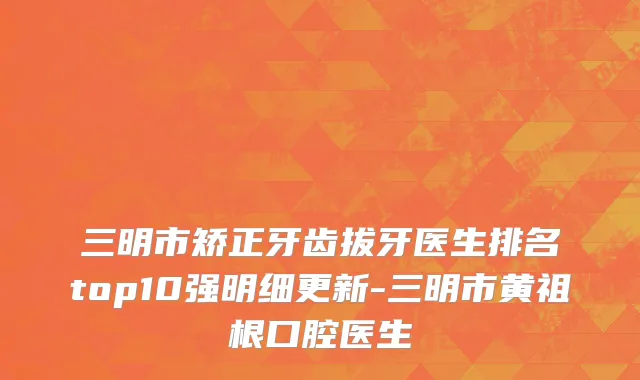 三明市矫正牙齿拔牙医生排名top10强明细更新-三明市黄祖根口腔医生