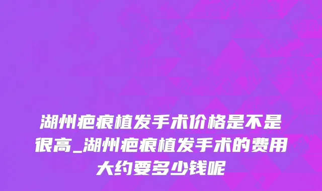 湖州疤痕植发手术价格是不是很高_湖州疤痕植发手术的费用大约要多少钱呢