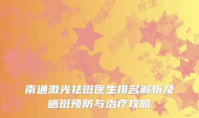 南通激光祛斑医生排名解析及晒斑预防与治疗攻略