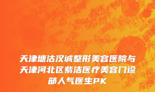 天津塘沽汉诚整形美容医院与天津河北区紫洁医疗美容门诊部人气医生PK