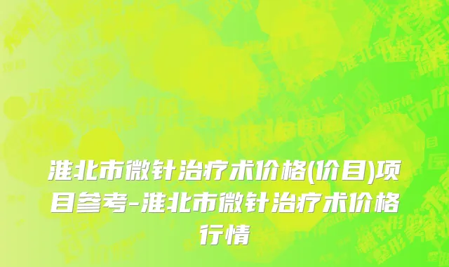 淮北市微针治疗术价格(价目)项目参考-淮北市微针治疗术价格行情