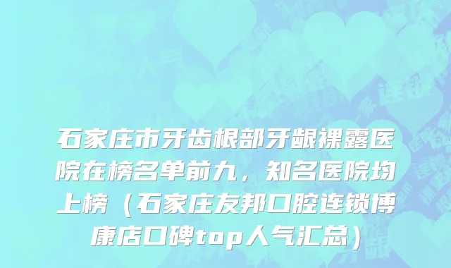 石家庄市牙齿根部牙龈裸露医院在榜名单前九，知名医院均上榜（石家庄友邦口腔连锁博康店口碑top人气汇总）