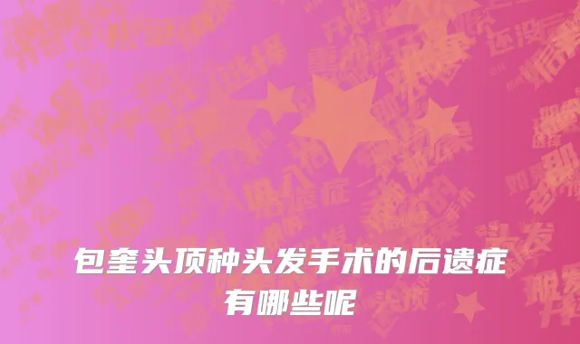 包奎头顶种头发手术的后遗症有哪些呢