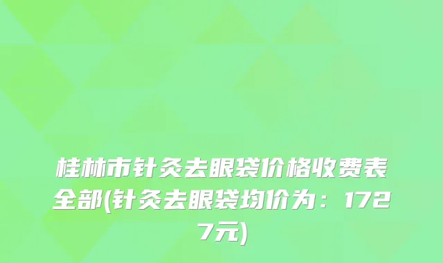 桂林市针灸去眼袋价格收费表全部(针灸去眼袋均价为：1727元)