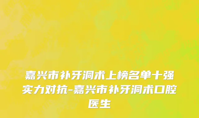 嘉兴市补牙洞术上榜名单十强实力对抗-嘉兴市补牙洞术口腔医生