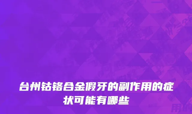 台州钴铬合金假牙的副作用的症状可能有哪些