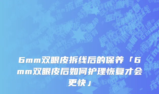 6mm双眼皮拆线后的保养「6mm双眼皮后如何护理恢复才会更快」