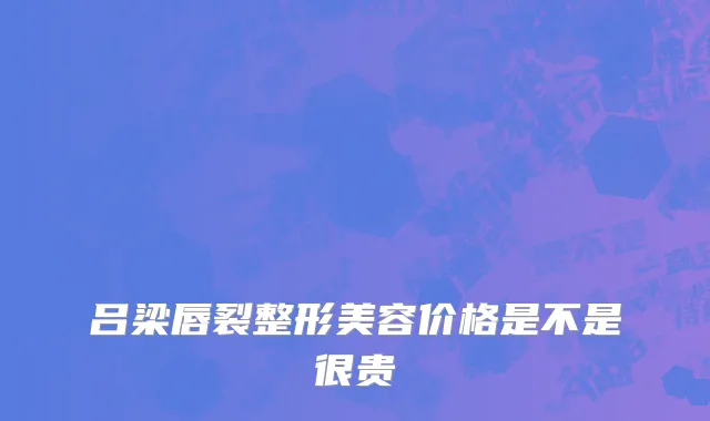 吕梁唇裂整形美容价格是不是很贵