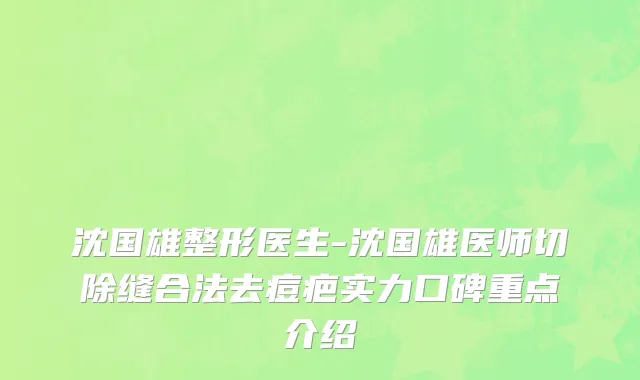 沈国雄整形医生-沈国雄医师切除缝合法去痘疤实力口碑重点介绍